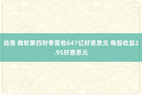 动漫 微软第四财季营收647亿好意思元 每股收益2.95好意思元