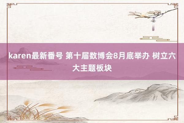 karen最新番号 第十届数博会8月底举办 树立六大主题板块