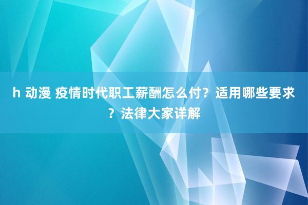 h 动漫 疫情时代职工薪酬怎么付？适用哪些要求？法律大家详解