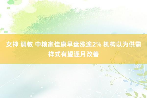 女神 调教 中粮家佳康早盘涨逾2% 机构以为供需样式有望逐月改善