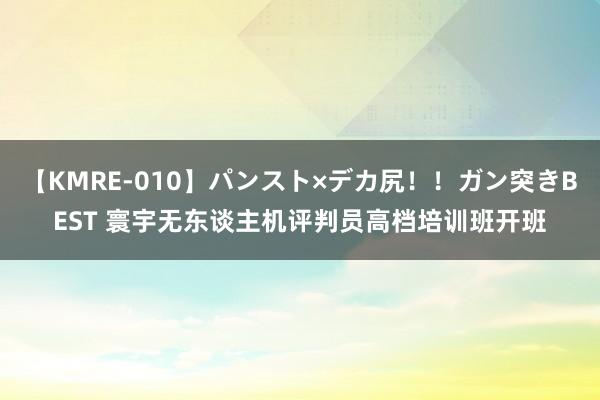 【KMRE-010】パンスト×デカ尻！！ガン突きBEST 寰宇无东谈主机评判员高档培训班开班