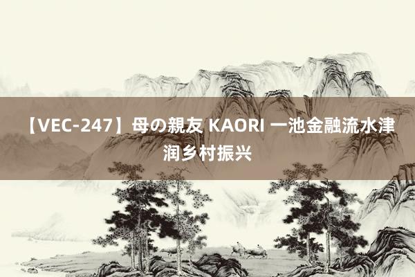 【VEC-247】母の親友 KAORI 一池金融流水津润乡村振兴