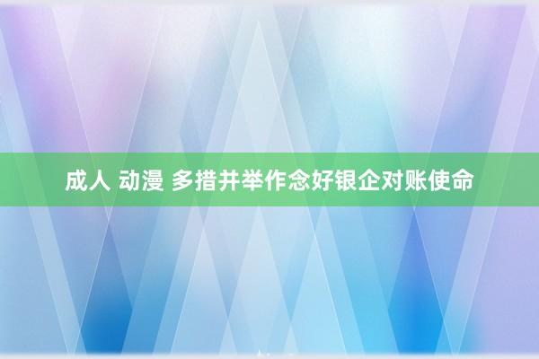 成人 动漫 多措并举作念好银企对账使命