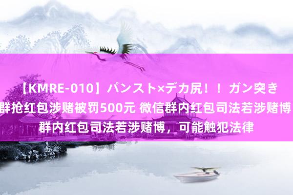 【KMRE-010】パンスト×デカ尻！！ガン突きBEST 女子微信群抢红包涉赌被罚500元 微信群内红包司法若涉赌博，可能触犯法律