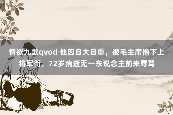 情欲九歌qvod 他因自大自重，被毛主席撸下上将军衔，72岁病逝无一东说念主前来辱骂