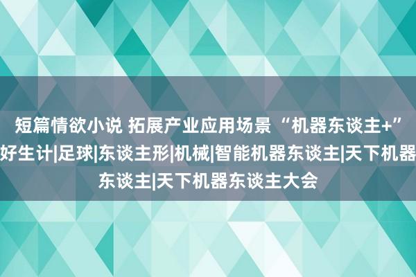 短篇情欲小说 拓展产业应用场景 “机器东谈主+”赋能好意思好生计|足球|东谈主形|机械|智能机器东谈主|天下机器东谈主大会