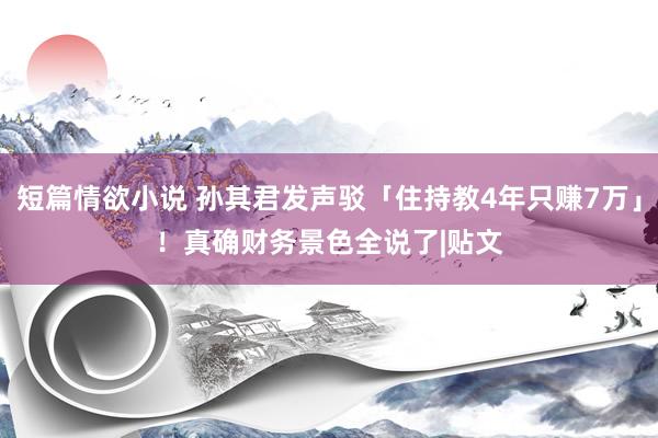 短篇情欲小说 孙其君发声驳「住持教4年只赚7万」！　真确财务景色全说了|贴文