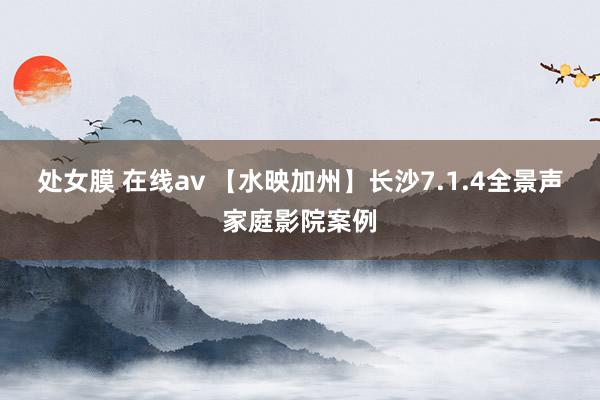 处女膜 在线av 【水映加州】长沙7.1.4全景声家庭影院案例