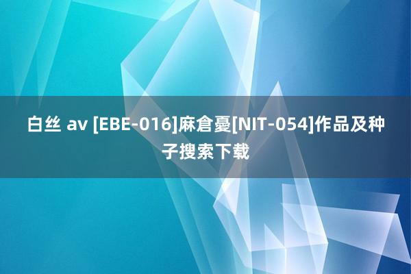 白丝 av [EBE-016]麻倉憂[NIT-054]作品及种子搜索下载