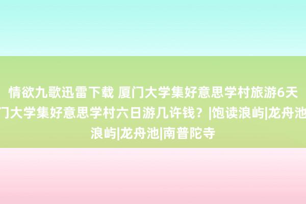 情欲九歌迅雷下载 厦门大学集好意思学村旅游6天攻略，厦门大学集好意思学村六日游几许钱？|饱读浪屿|龙舟池|南普陀寺