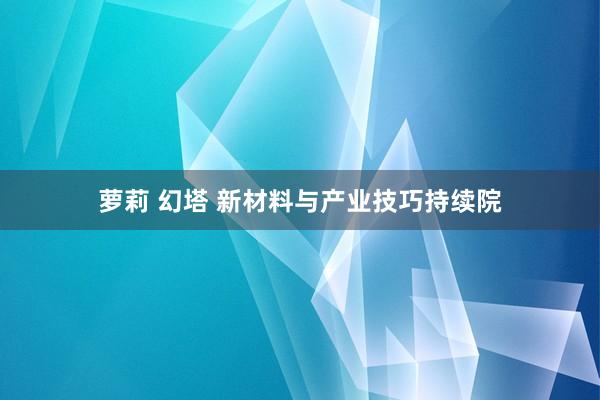 萝莉 幻塔 新材料与产业技巧持续院