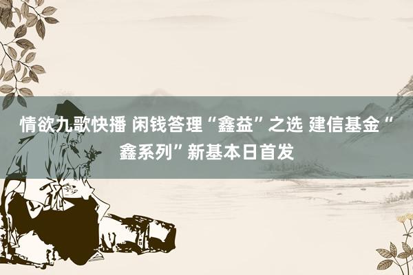 情欲九歌快播 闲钱答理“鑫益”之选 建信基金“鑫系列”新基本日首发