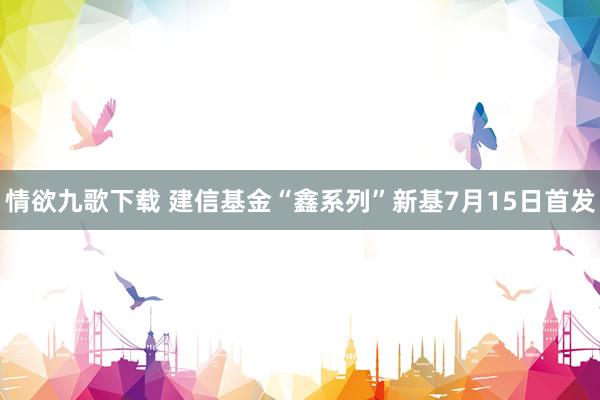 情欲九歌下载 建信基金“鑫系列”新基7月15日首发