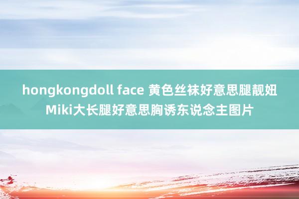 hongkongdoll face 黄色丝袜好意思腿靓妞Miki大长腿好意思胸诱东说念主图片