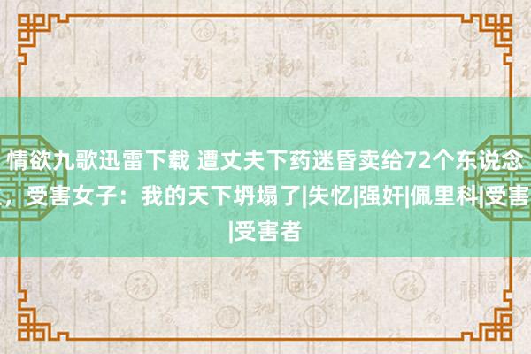 情欲九歌迅雷下载 遭丈夫下药迷昏卖给72个东说念主，受害女子：我的天下坍塌了|失忆|强奸|佩里科|受害者