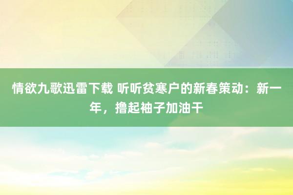 情欲九歌迅雷下载 听听贫寒户的新春策动：新一年，撸起袖子加油干