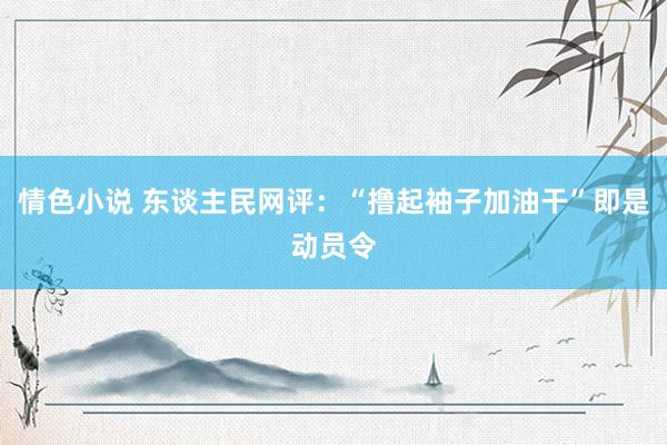 情色小说 东谈主民网评：“撸起袖子加油干”即是动员令